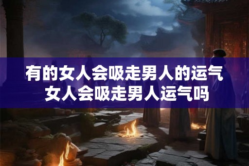 有的女人会吸走男人的运气 女人会吸走男人运气吗 有的女人会吸走男人的运气 女人会吸走男人运气吗