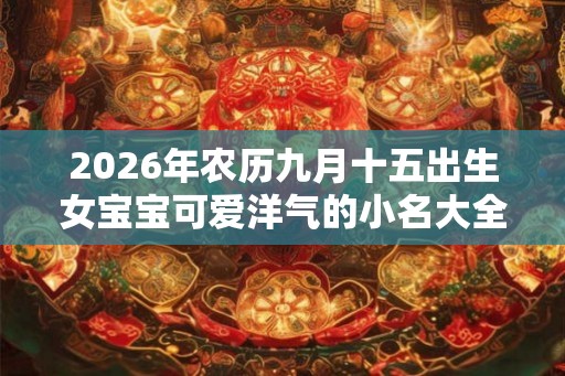 2026年农历九月十五出生女宝宝可爱洋气的小名大全