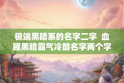 极端黑暗系的名字二字  血腥黑暗霸气冷酷名字两个字