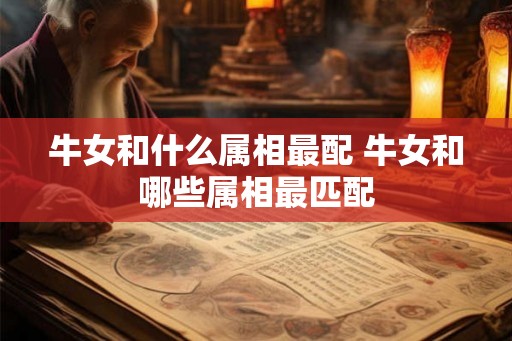 牛女和什么属相最配 牛女和哪些属相最匹配 牛女和什么属相最配 牛女和哪些属相最匹配