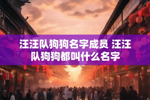 汪汪队狗狗名字成员 汪汪队狗狗都叫什么名字