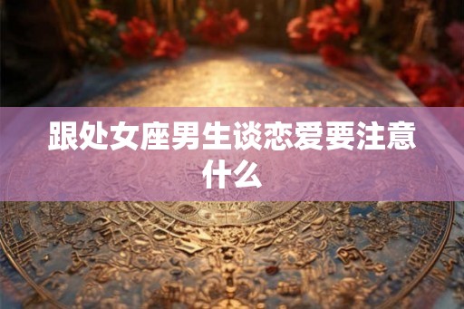 跟处女座男生谈恋爱要注意什么