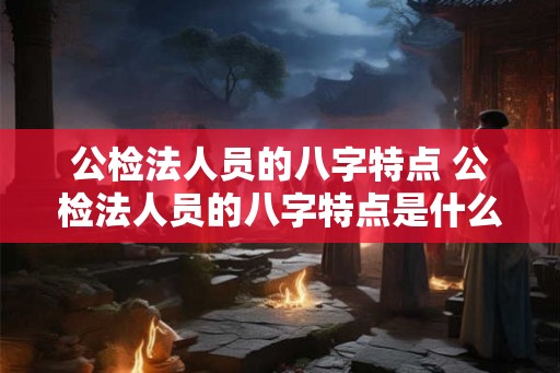 公检法人员的八字特点 公检法人员的八字特点是什么