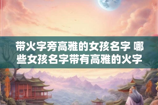 带火字旁高雅的女孩名字 哪些女孩名字带有高雅的火字旁 带火字旁高雅的女孩名字 哪些女孩名字带有高雅的火字旁