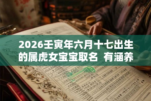 2026壬寅年六月十七出生的属虎女宝宝取名  有涵养的名字库