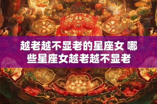越老越不显老的星座女 哪些星座女越老越不显老