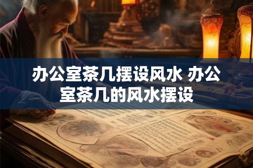 办公室茶几摆设风水 办公室茶几的风水摆设