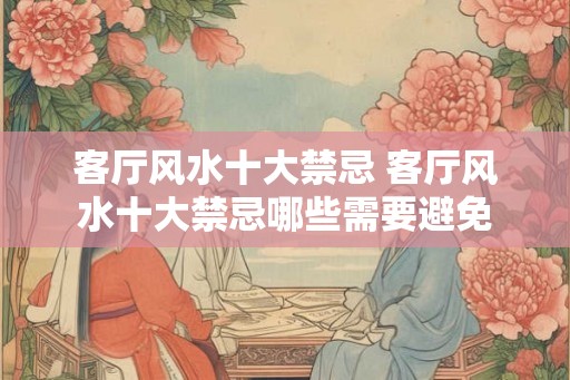 客厅风水十大禁忌 客厅风水十大禁忌哪些需要避免
