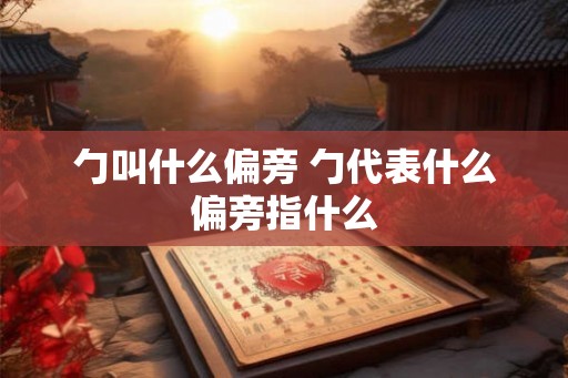 勹叫什么偏旁 勹代表什么偏旁指什么 勹叫什么偏旁 勹代表什么偏旁指什么