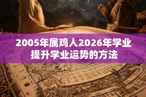 2005年属鸡人2026年学业 提升学业运势的方法