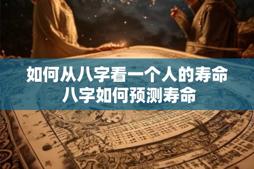 如何从八字看一个人的寿命 八字如何预测寿命