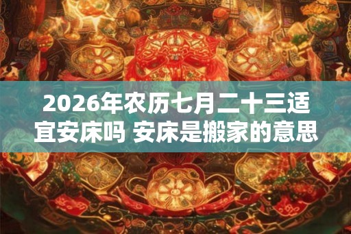 2026年农历七月二十三适宜安床吗 安床是搬家的意思吗