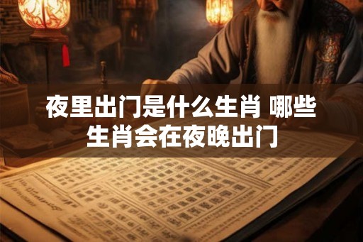 夜里出门是什么生肖 哪些生肖会在夜晚出门 夜里出门是什么生肖 哪些生肖会在夜晚出门