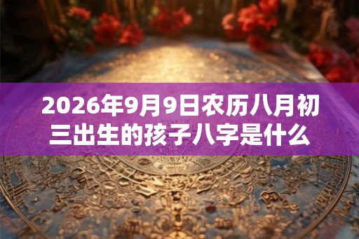 2026年9月9日农历八月初三出生的孩子八字是什么