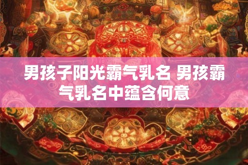 男孩子阳光霸气乳名 男孩霸气乳名中蕴含何意
