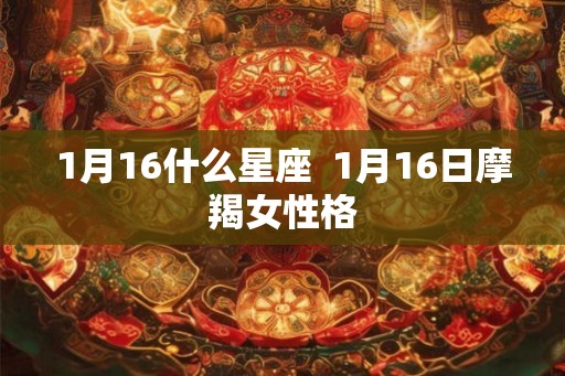 1月16什么星座 1月16日摩羯女性格 1月16什么星座 1月16日摩羯女性格