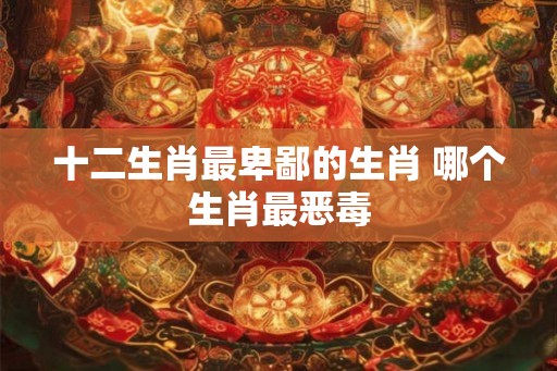 十二生肖最卑鄙的生肖 哪个生肖最恶毒