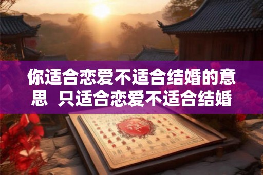 你适合恋爱不适合结婚的意思  只适合恋爱不适合结婚的女人