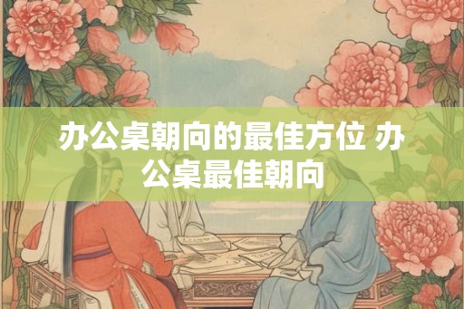办公桌朝向的最佳方位 办公桌最佳朝向