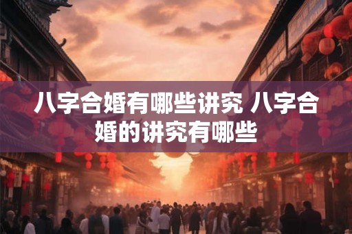 八字合婚有哪些讲究 八字合婚的讲究有哪些