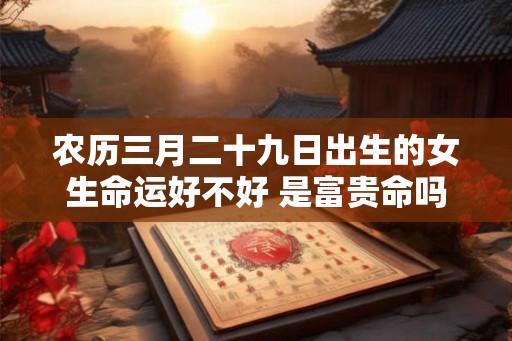 农历三月二十九日出生的女生命运好不好 是富贵命吗
