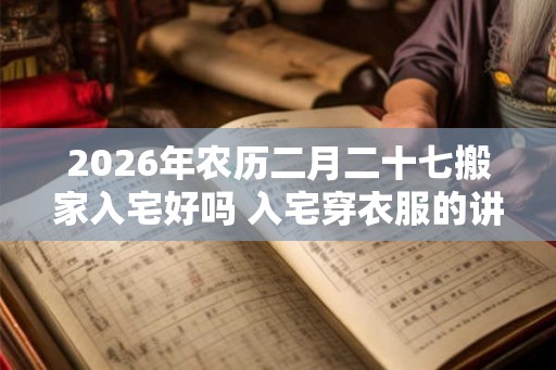 2026年农历二月二十七搬家入宅好吗 入宅穿衣服的讲究