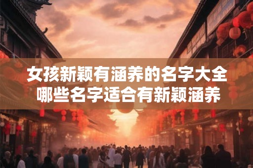 女孩新颖有涵养的名字大全 哪些名字适合有新颖涵养的女孩 女孩新颖有涵养的名字大全 哪些名字适合有新颖涵养的女孩