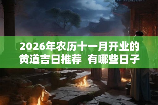 2026年农历十一月开业的黄道吉日推荐 有哪些日子适合开业 2026年农历十一月开业的黄道吉日推荐 有哪些日子适合开业