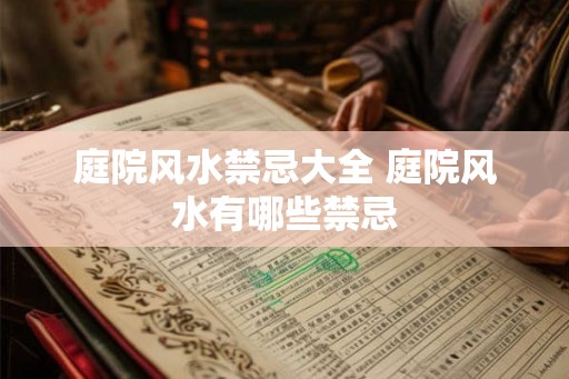 庭院风水禁忌大全 庭院风水有哪些禁忌 庭院风水禁忌大全 庭院风水有哪些禁忌