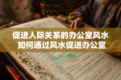 促进人际关系的办公室风水 如何通过风水促进办公室人际关系
