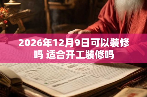2026年12月9日可以装修吗 适合开工装修吗