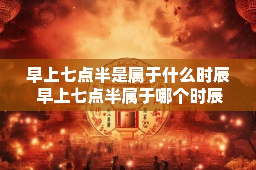 早上七点半是属于什么时辰 早上七点半属于哪个时辰