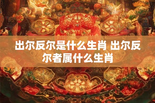 出尔反尔是什么生肖 出尔反尔者属什么生肖