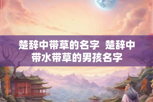 楚辞中带草的名字  楚辞中带水带草的男孩名字