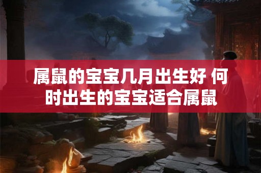 属鼠的宝宝几月出生好 何时出生的宝宝适合属鼠