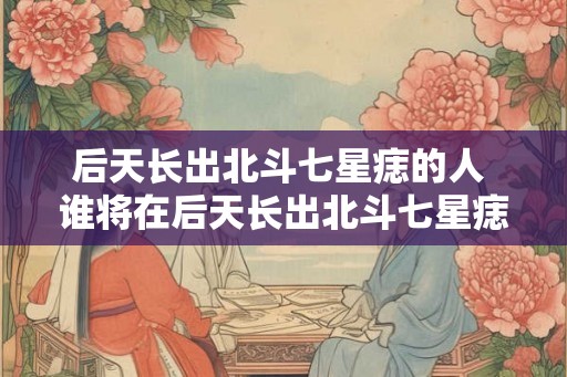 后天长出北斗七星痣的人 谁将在后天长出北斗七星痣
