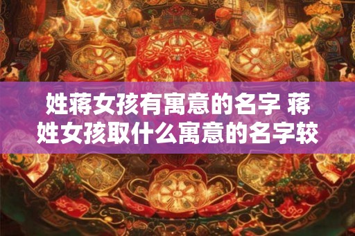 姓蒋女孩有寓意的名字 蒋姓女孩取什么寓意的名字较好 姓蒋女孩有寓意的名字 蒋姓女孩取什么寓意的名字较好