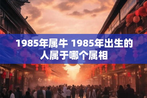 1985年属牛 1985年出生的人属于哪个属相