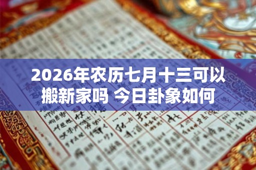 2026年农历七月十三可以搬新家吗 今日卦象如何