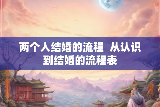 两个人结婚的流程  从认识到结婚的流程表