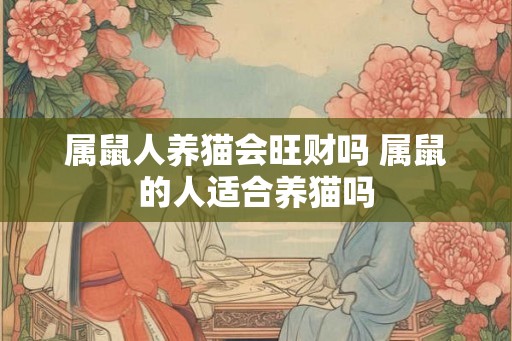 属鼠人养猫会旺财吗 属鼠的人适合养猫吗