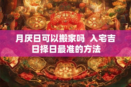 月厌日可以搬家吗  入宅吉日择日最准的方法