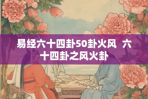 易经六十四卦50卦火风  六十四卦之风火卦