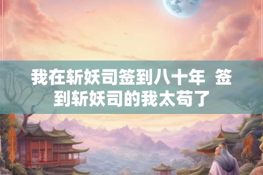 我在斩妖司签到八十年  签到斩妖司的我太苟了