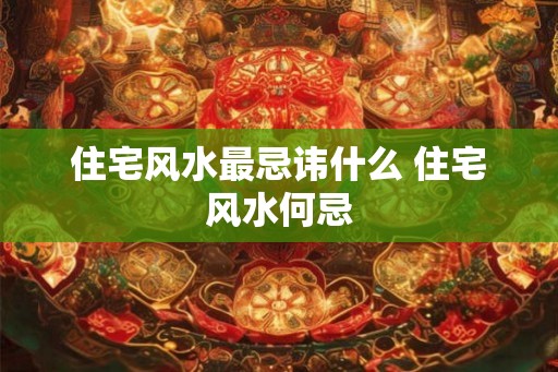 住宅风水最忌讳什么 住宅风水何忌