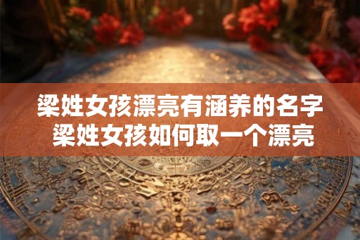 梁姓女孩漂亮有涵养的名字 梁姓女孩如何取一个漂亮有涵养的名字 梁姓女孩漂亮有涵养的名字 梁姓女孩如何取一个漂亮有涵养的名字