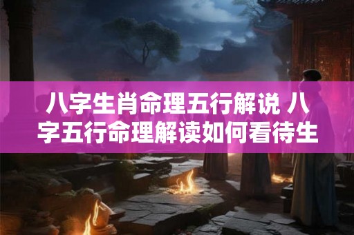 八字生肖命理五行解说 八字五行命理解读如何看待生肖
