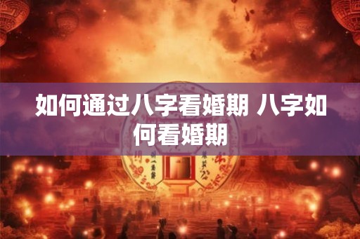如何通过八字看婚期 八字如何看婚期
