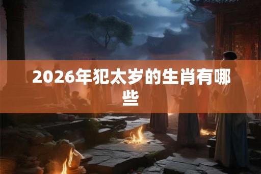2026年犯太岁的生肖有哪些