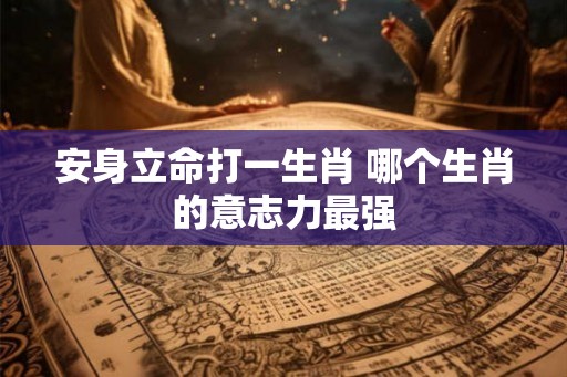 安身立命打一生肖 哪个生肖的意志力最强